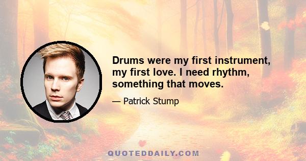 Drums were my first instrument, my first love. I need rhythm, something that moves.