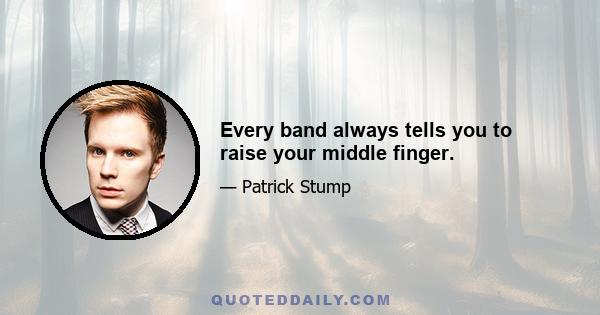 Every band always tells you to raise your middle finger.