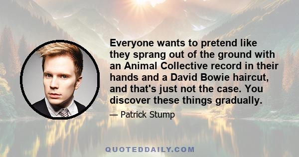 Everyone wants to pretend like they sprang out of the ground with an Animal Collective record in their hands and a David Bowie haircut, and that's just not the case. You discover these things gradually.