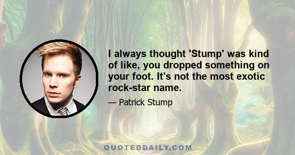 I always thought 'Stump' was kind of like, you dropped something on your foot. It's not the most exotic rock-star name.