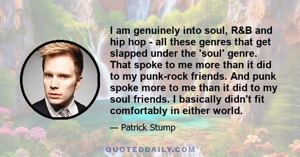 I am genuinely into soul, R&B and hip hop - all these genres that get slapped under the 'soul' genre. That spoke to me more than it did to my punk-rock friends. And punk spoke more to me than it did to my soul friends.