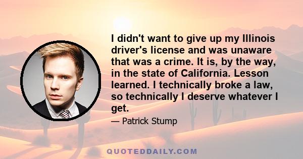 I didn't want to give up my Illinois driver's license and was unaware that was a crime. It is, by the way, in the state of California. Lesson learned. I technically broke a law, so technically I deserve whatever I get.