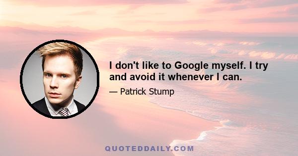 I don't like to Google myself. I try and avoid it whenever I can.