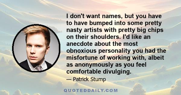 I don't want names, but you have to have bumped into some pretty nasty artists with pretty big chips on their shoulders. I'd like an anecdote about the most obnoxious personality you had the misfortune of working with,