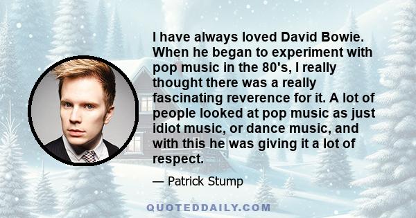 I have always loved David Bowie. When he began to experiment with pop music in the 80's, I really thought there was a really fascinating reverence for it. A lot of people looked at pop music as just idiot music, or