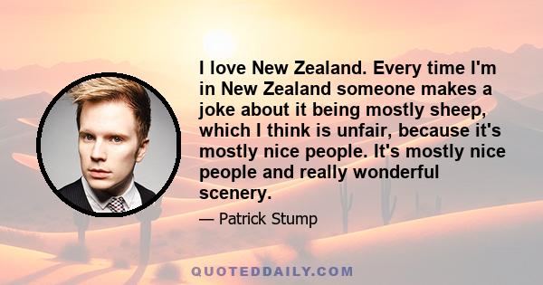 I love New Zealand. Every time I'm in New Zealand someone makes a joke about it being mostly sheep, which I think is unfair, because it's mostly nice people. It's mostly nice people and really wonderful scenery.