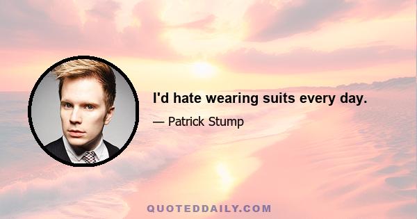 I'd hate wearing suits every day.