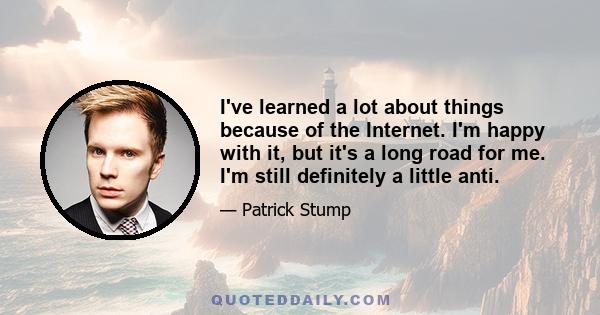 I've learned a lot about things because of the Internet. I'm happy with it, but it's a long road for me. I'm still definitely a little anti.