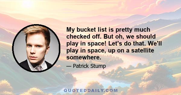 My bucket list is pretty much checked off. But oh, we should play in space! Let's do that. We'll play in space, up on a satellite somewhere.