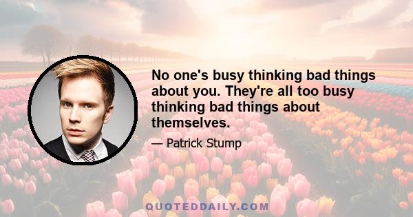 No one's busy thinking bad things about you. They're all too busy thinking bad things about themselves.