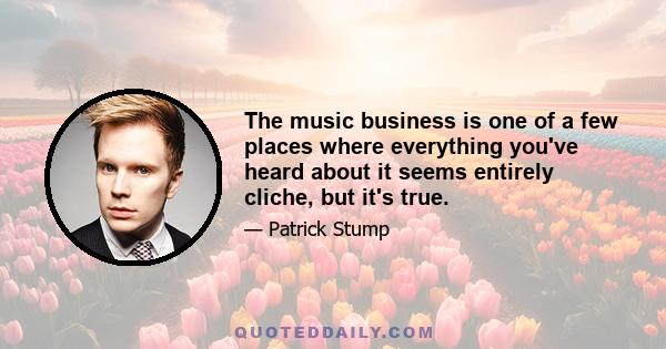 The music business is one of a few places where everything you've heard about it seems entirely cliche, but it's true.