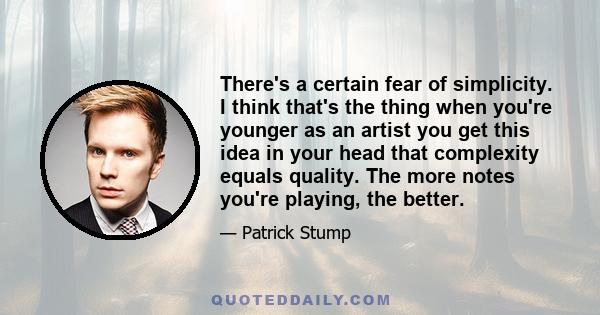 There's a certain fear of simplicity. I think that's the thing when you're younger as an artist you get this idea in your head that complexity equals quality. The more notes you're playing, the better.