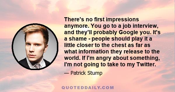 There's no first impressions anymore. You go to a job interview, and they'll probably Google you. It's a shame - people should play it a little closer to the chest as far as what information they release to the world.