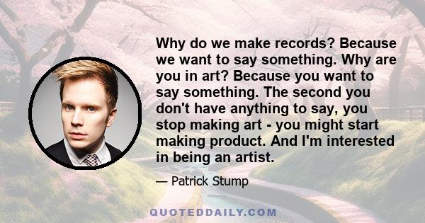 Why do we make records? Because we want to say something. Why are you in art? Because you want to say something. The second you don't have anything to say, you stop making art - you might start making product. And I'm