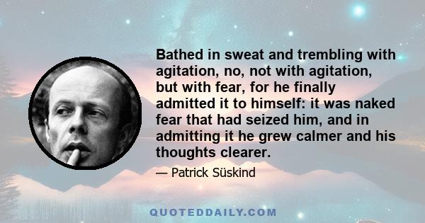 Bathed in sweat and trembling with agitation, no, not with agitation, but with fear, for he finally admitted it to himself: it was naked fear that had seized him, and in admitting it he grew calmer and his thoughts