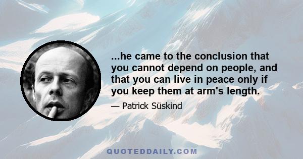 ...he came to the conclusion that you cannot depend on people, and that you can live in peace only if you keep them at arm's length.