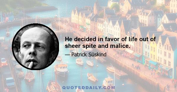 He decided in favor of life out of sheer spite and malice.