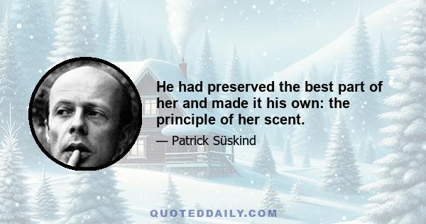 He had preserved the best part of her and made it his own: the principle of her scent.