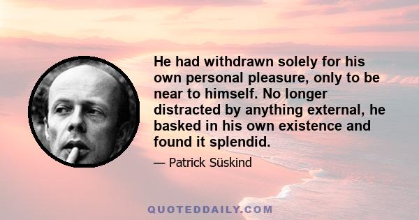 He had withdrawn solely for his own personal pleasure, only to be near to himself. No longer distracted by anything external, he basked in his own existence and found it splendid.