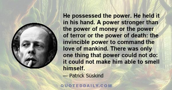 He possessed the power. He held it in his hand. A power stronger than the power of money or the power of terror or the power of death: the invincible power to command the love of mankind. There was only one thing that