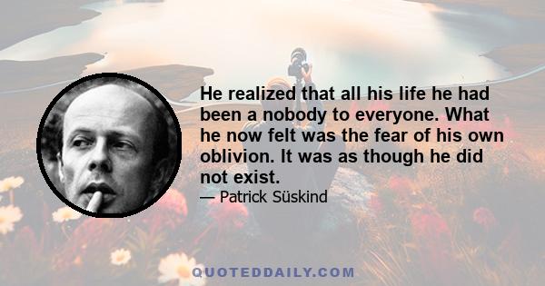 He realized that all his life he had been a nobody to everyone. What he now felt was the fear of his own oblivion. It was as though he did not exist.