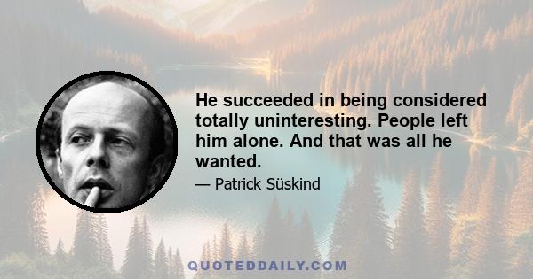 He succeeded in being considered totally uninteresting. People left him alone. And that was all he wanted.