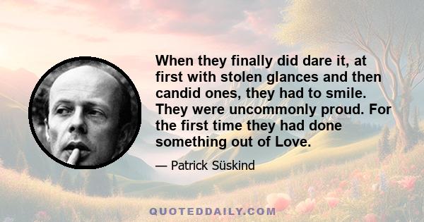 When they finally did dare it, at first with stolen glances and then candid ones, they had to smile. They were uncommonly proud. For the first time they had done something out of Love.