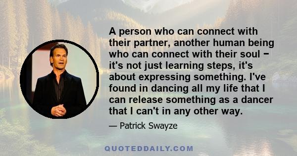 A person who can connect with their partner, another human being who can connect with their soul − it's not just learning steps, it's about expressing something. I've found in dancing all my life that I can release