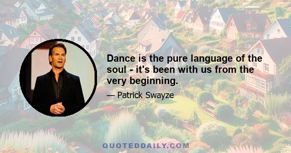 Dance is the pure language of the soul - it's been with us from the very beginning.