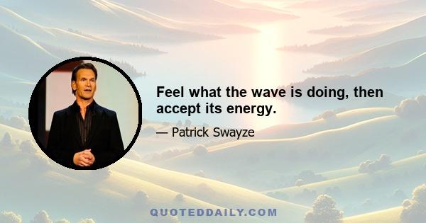 Feel what the wave is doing, then accept its energy.