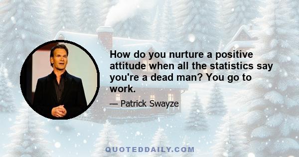 How do you nurture a positive attitude when all the statistics say you're a dead man? You go to work.