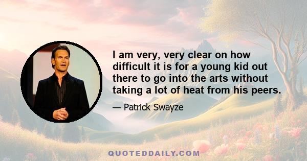 I am very, very clear on how difficult it is for a young kid out there to go into the arts without taking a lot of heat from his peers.