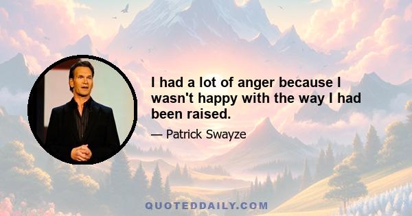 I had a lot of anger because I wasn't happy with the way I had been raised.