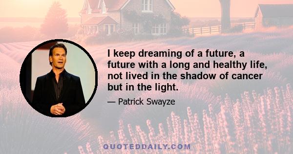 I keep dreaming of a future, a future with a long and healthy life, not lived in the shadow of cancer but in the light.