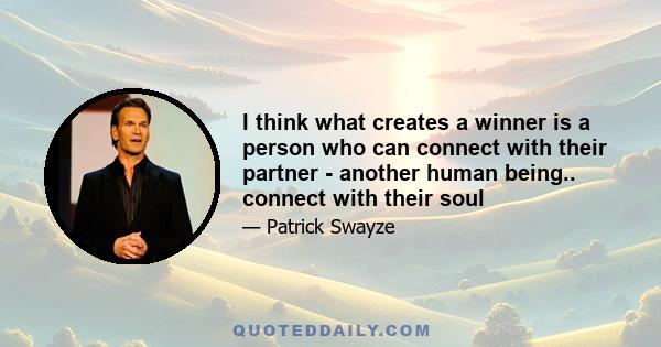 I think what creates a winner is a person who can connect with their partner - another human being.. connect with their soul