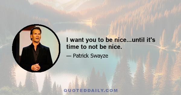 I want you to be nice...until it's time to not be nice.