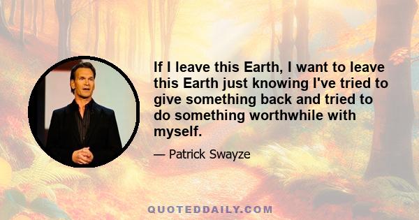 If I leave this Earth, I want to leave this Earth just knowing I've tried to give something back and tried to do something worthwhile with myself.