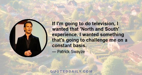 If I'm going to do television, I wanted that 'North and South' experience. I wanted something that's going to challenge me on a constant basis.