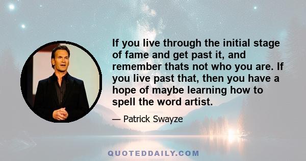 If you live through the initial stage of fame and get past it, and remember thats not who you are. If you live past that, then you have a hope of maybe learning how to spell the word artist.