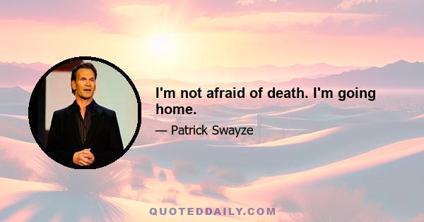 I'm not afraid of death. I'm going home.