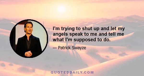 I'm trying to shut up and let my angels speak to me and tell me what I'm supposed to do.