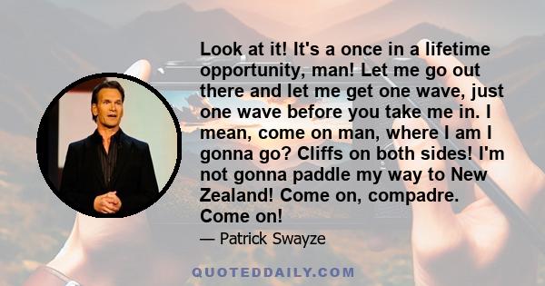 Look at it! It's a once in a lifetime opportunity, man! Let me go out there and let me get one wave, just one wave before you take me in. I mean, come on man, where I am I gonna go? Cliffs on both sides! I'm not gonna