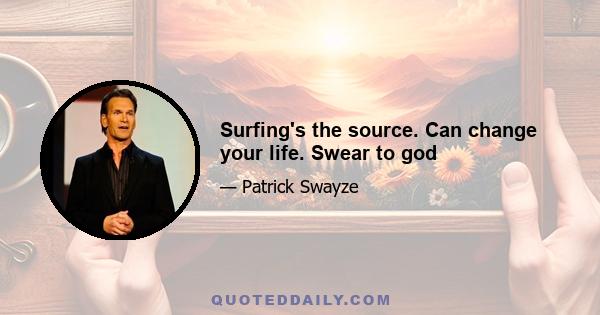 Surfing's the source. Can change your life. Swear to god