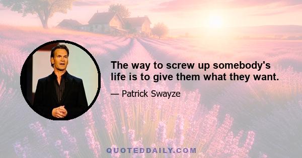 The way to screw up somebody's life is to give them what they want.