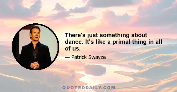 There's just something about dance. It's like a primal thing in all of us.