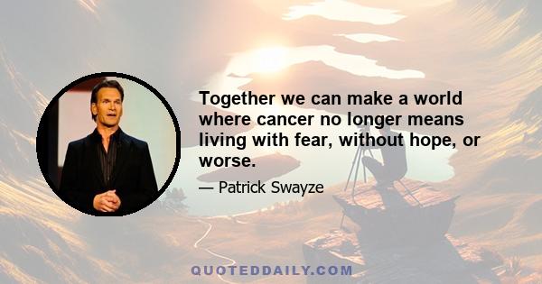 Together we can make a world where cancer no longer means living with fear, without hope, or worse.