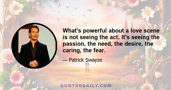 What's powerful about a love scene is not seeing the act. It's seeing the passion, the need, the desire, the caring, the fear.