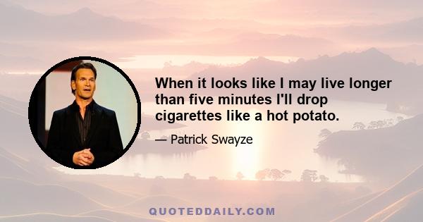 When it looks like I may live longer than five minutes I'll drop cigarettes like a hot potato.