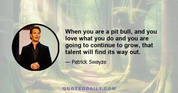 When you are a pit bull, and you love what you do and you are going to continue to grow, that talent will find its way out.