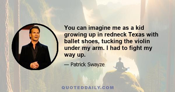 You can imagine me as a kid growing up in redneck Texas with ballet shoes, tucking the violin under my arm. I had to fight my way up.